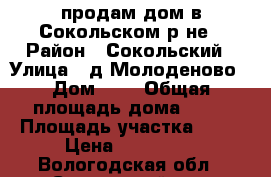 продам дом в Сокольском р/не › Район ­ Сокольский › Улица ­ д.Молоденово › Дом ­ 4 › Общая площадь дома ­ 80 › Площадь участка ­ 15 › Цена ­ 450 000 - Вологодская обл., Сокольский р-н, Молоденово д. Недвижимость » Дома, коттеджи, дачи продажа   